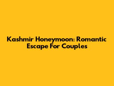 Kashmir Honeymoon: Romantic Escape For Couples