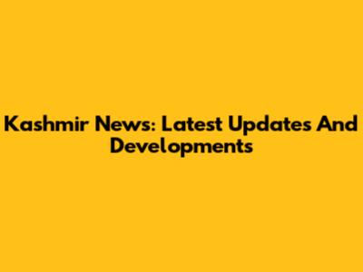 Kashmir News: Latest Updates And Developments