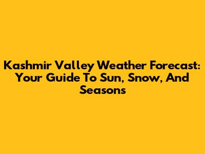 Kashmir Valley Weather Forecast: Your Guide To Sun, Snow, And Seasons