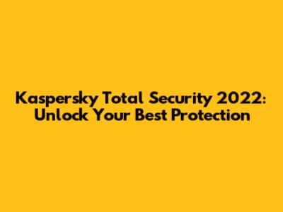 Kaspersky Total Security 2022: Unlock Your Best Protection
