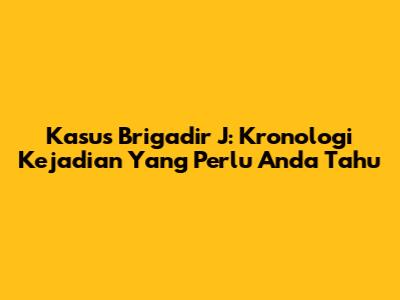 Kasus Brigadir J: Kronologi Kejadian Yang Perlu Anda Tahu
