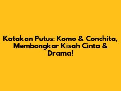 Katakan Putus: Komo & Conchita, Membongkar Kisah Cinta & Drama!