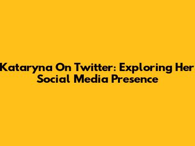 Kataryna On Twitter: Exploring Her Social Media Presence
