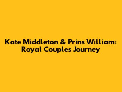 Kate Middleton & Prins William: Royal Couple's Journey