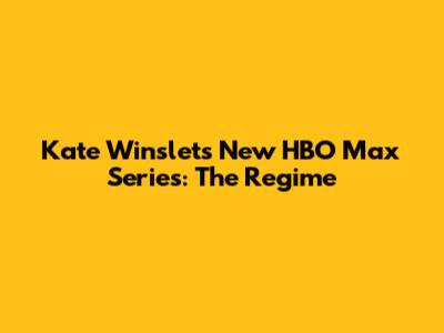 Kate Winslet's New HBO Max Series: The Regime