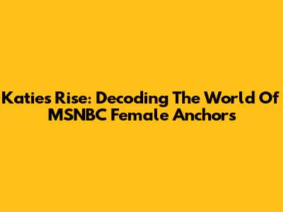 Katie's Rise: Decoding The World Of MSNBC Female Anchors