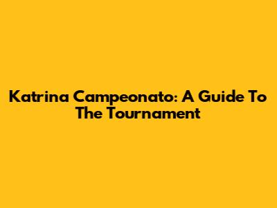 Katrina Campeonato: A Guide To The Tournament