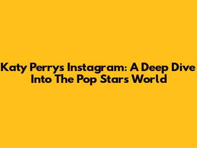 Katy Perry's Instagram: A Deep Dive Into The Pop Star's World