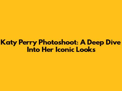Katy Perry Photoshoot: A Deep Dive Into Her Iconic Looks