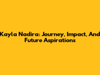 Kayla Nadira: Journey, Impact, And Future Aspirations