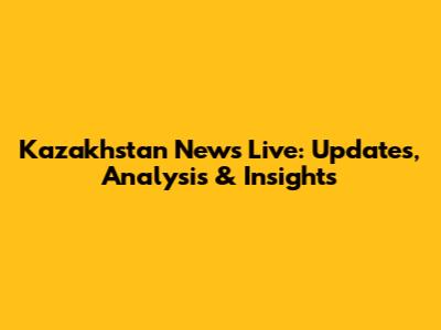 Kazakhstan News Live: Updates, Analysis & Insights