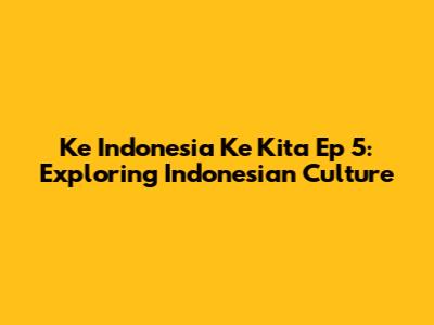 Ke Indonesia Ke Kita Ep 5: Exploring Indonesian Culture