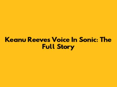 Keanu Reeves' Voice In Sonic: The Full Story
