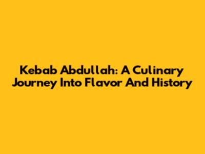 Kebab Abdullah: A Culinary Journey Into Flavor And History
