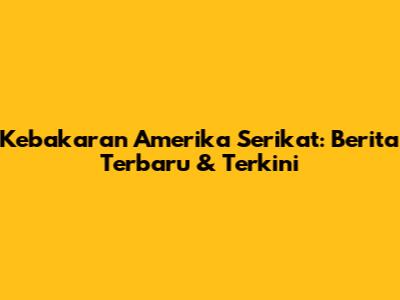Kebakaran Amerika Serikat: Berita Terbaru & Terkini