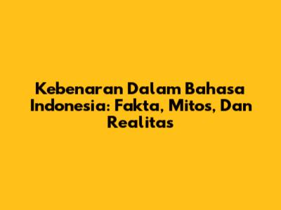 Kebenaran Dalam Bahasa Indonesia: Fakta, Mitos, Dan Realitas