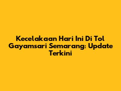 Kecelakaan Hari Ini Di Tol Gayamsari Semarang: Update Terkini