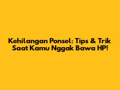 Kehilangan Ponsel: Tips & Trik Saat Kamu Nggak Bawa HP!
