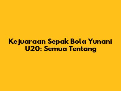 Kejuaraan Sepak Bola Yunani U20: Semua Tentang