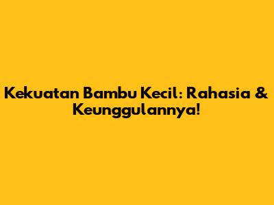 Kekuatan Bambu Kecil: Rahasia & Keunggulannya!