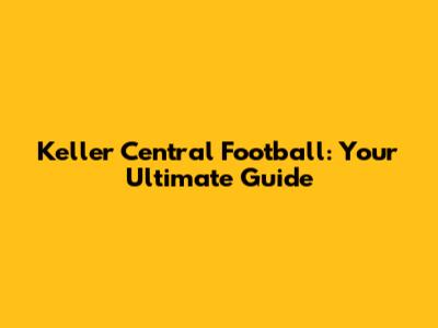 Keller Central Football: Your Ultimate Guide