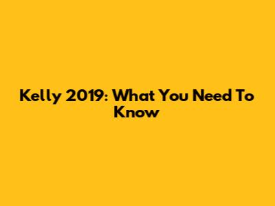 Kelly 2019: What You Need To Know