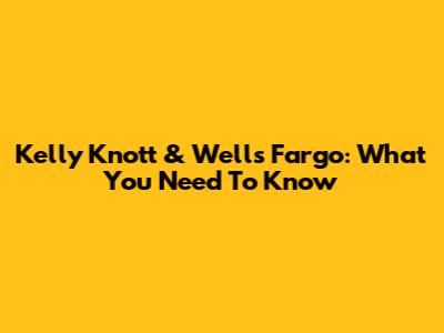 Kelly Knott & Wells Fargo: What You Need To Know