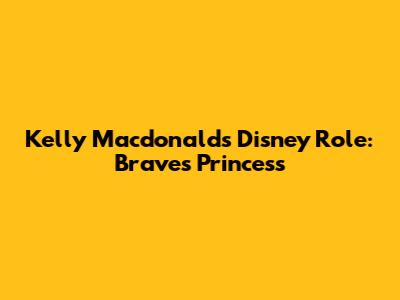 Kelly Macdonald's Disney Role: Brave's Princess