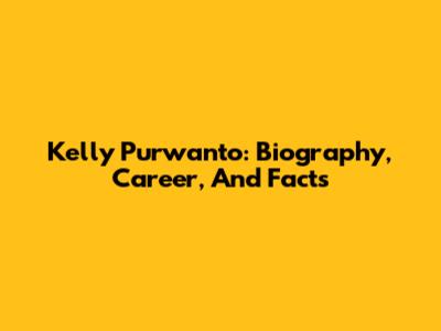 Kelly Purwanto: Biography, Career, And Facts