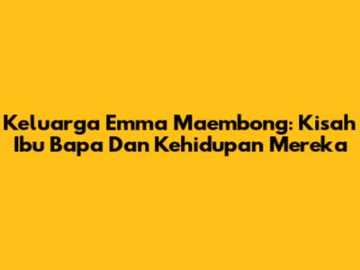 Keluarga Emma Maembong: Kisah Ibu Bapa Dan Kehidupan Mereka
