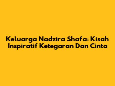Keluarga Nadzira Shafa: Kisah Inspiratif Ketegaran Dan Cinta