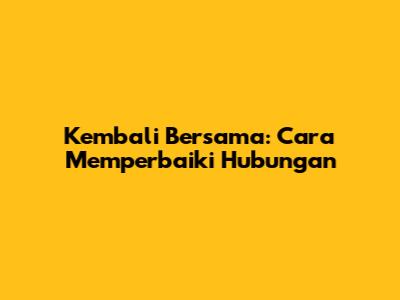 Kembali Bersama: Cara Memperbaiki Hubungan