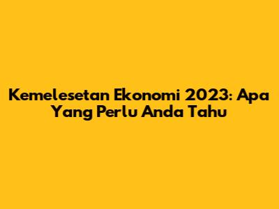 Kemelesetan Ekonomi 2023: Apa Yang Perlu Anda Tahu