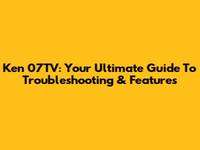 Ken 07TV: Your Ultimate Guide To Troubleshooting & Features