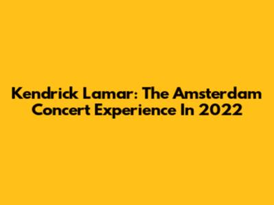 Kendrick Lamar: The Amsterdam Concert Experience In 2022