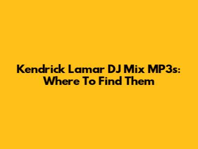 Kendrick Lamar DJ Mix MP3s: Where To Find Them
