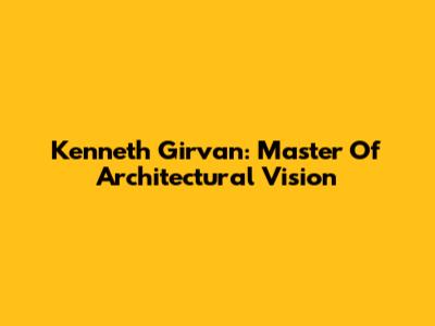 Kenneth Girvan: Master Of Architectural Vision