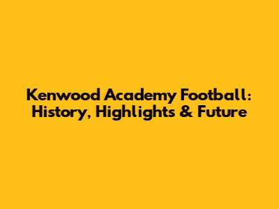 Kenwood Academy Football: History, Highlights & Future