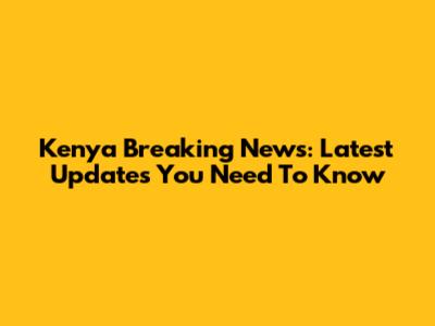 Kenya Breaking News: Latest Updates You Need To Know