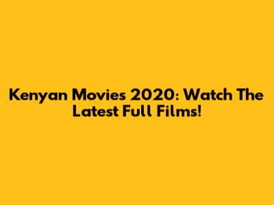 Kenyan Movies 2020: Watch The Latest Full Films!