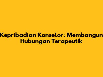 Kepribadian Konselor: Membangun Hubungan Terapeutik
