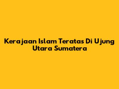 Kerajaan Islam Teratas Di Ujung Utara Sumatera
