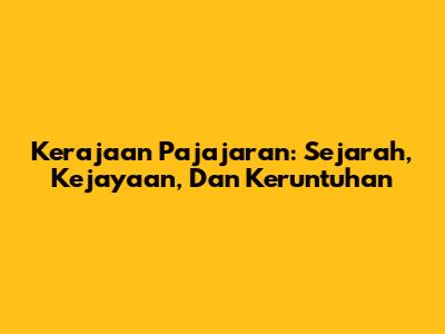Kerajaan Pajajaran: Sejarah, Kejayaan, Dan Keruntuhan
