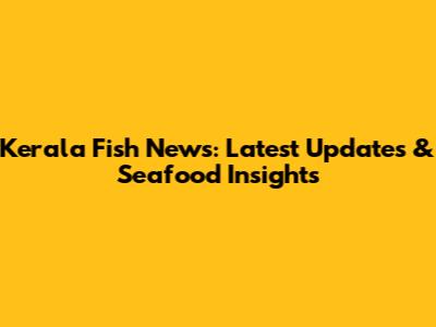 Kerala Fish News: Latest Updates & Seafood Insights