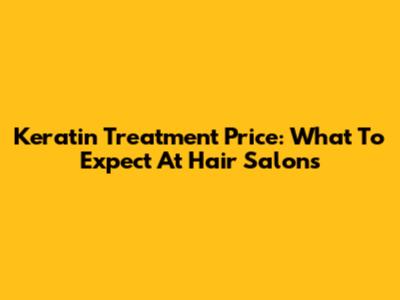 Keratin Treatment Price: What To Expect At Hair Salons