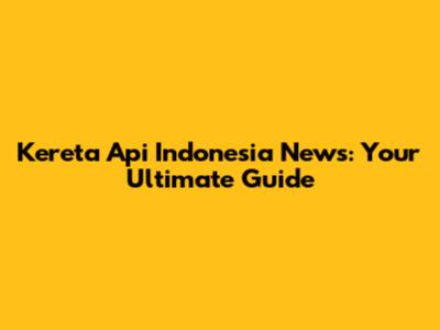 Kereta Api Indonesia News: Your Ultimate Guide