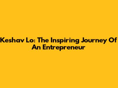 Keshav Lo: The Inspiring Journey Of An Entrepreneur