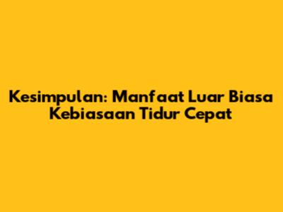Kesimpulan: Manfaat Luar Biasa Kebiasaan Tidur Cepat