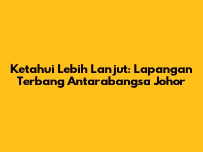 Ketahui Lebih Lanjut: Lapangan Terbang Antarabangsa Johor