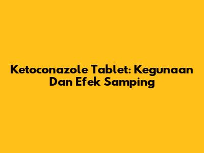 Ketoconazole Tablet: Kegunaan Dan Efek Samping